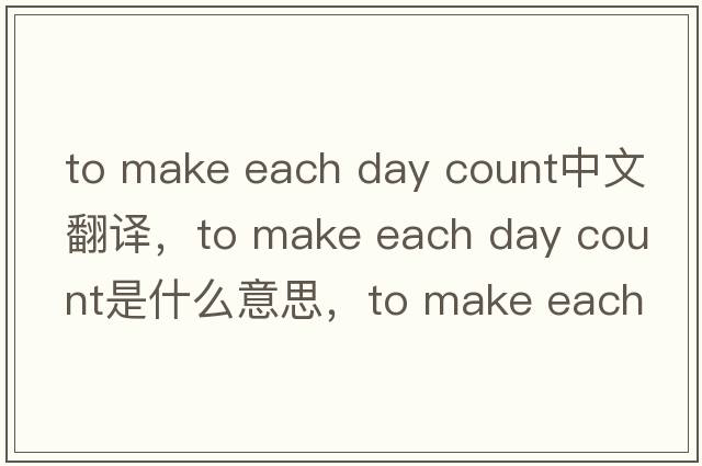 to make each day count中文翻譯，to make each day count是什么意思，to make each day count發(fā)音、用法及例句
