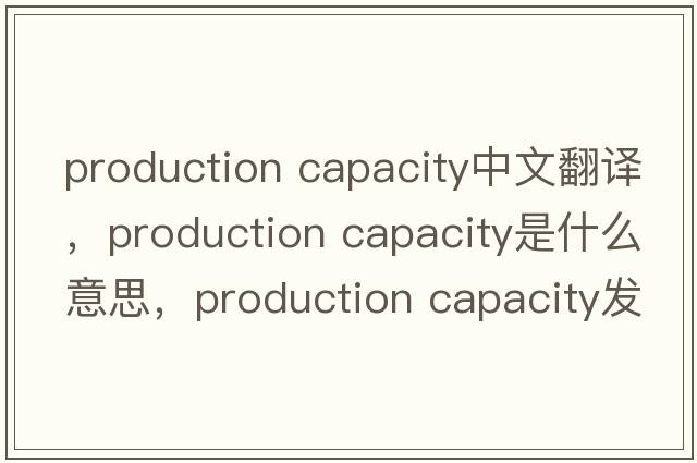 production capacity中文翻譯，production capacity是什么意思，production capacity發(fā)音、用法及例句
