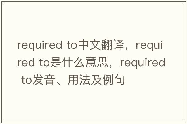 required to中文翻譯，required to是什么意思，required to發(fā)音、用法及例句