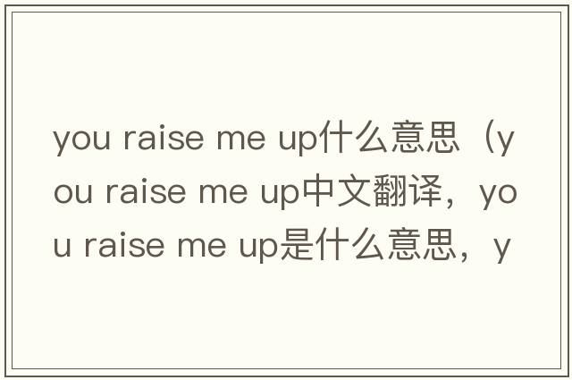 you raise me up什么意思（You Raise Me Up中文翻譯，You Raise Me Up是什么意思，You Raise Me Up發(fā)音、用法及例句）