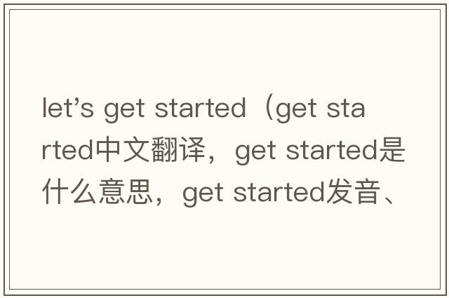 let's get started（get started中文翻譯，get started是什么意思，get started發(fā)音、用法及例句）