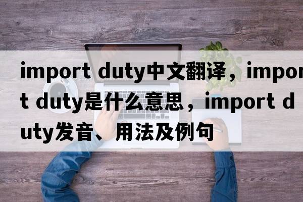 import duty中文翻譯，import duty是什么意思，import duty發(fā)音、用法及例句