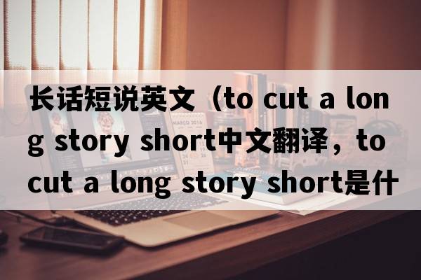 長話短說英文（to cut a long story short中文翻譯，to cut a long story short是什么意思，to cut a long story short發(fā)音、用法及例