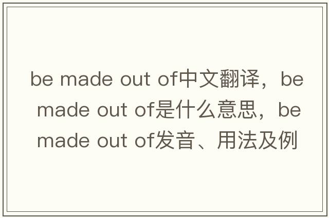 be made out of中文翻譯，be made out of是什么意思，be made out of發(fā)音、用法及例句