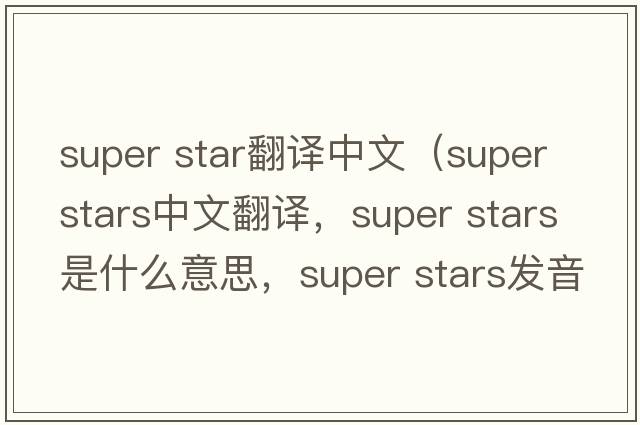 super star翻譯中文（super stars中文翻譯，super stars是什么意思，super stars發(fā)音、用法及例句）