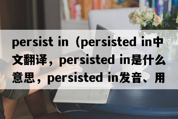persist in（persisted in中文翻譯，persisted in是什么意思，persisted in發(fā)音、用法及例句）
