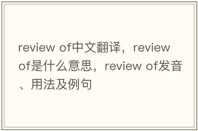 review of中文翻譯，review of是什么意思，review of發(fā)音、用法及例句