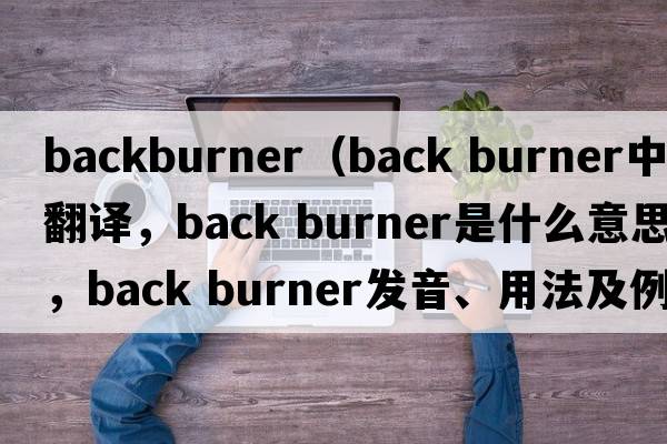backburner（back burner中文翻譯，back burner是什么意思，back burner發(fā)音、用法及例句）