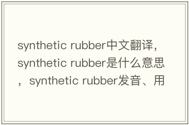 synthetic rubber中文翻譯，synthetic rubber是什么意思，synthetic rubber發(fā)音、用法及例句