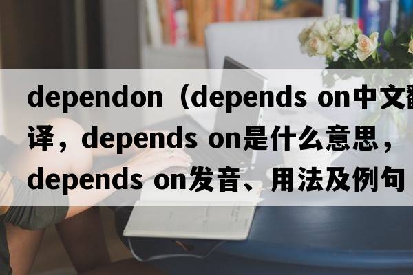 dependon（depends on中文翻譯，depends on是什么意思，depends on發(fā)音、用法及例句）