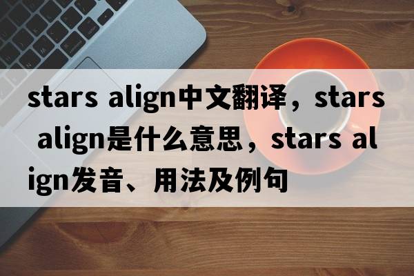 stars align中文翻譯，stars align是什么意思，stars align發(fā)音、用法及例句