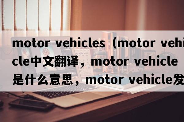 motor vehicles（motor vehicle中文翻譯，motor vehicle是什么意思，motor vehicle發(fā)音、用法及例句）