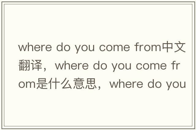 where do you come from中文翻譯，where do you come from是什么意思，where do you come from發(fā)音、用法及例句