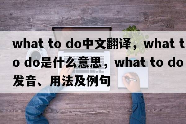 what to do中文翻譯，what to do是什么意思，what to do發(fā)音、用法及例句
