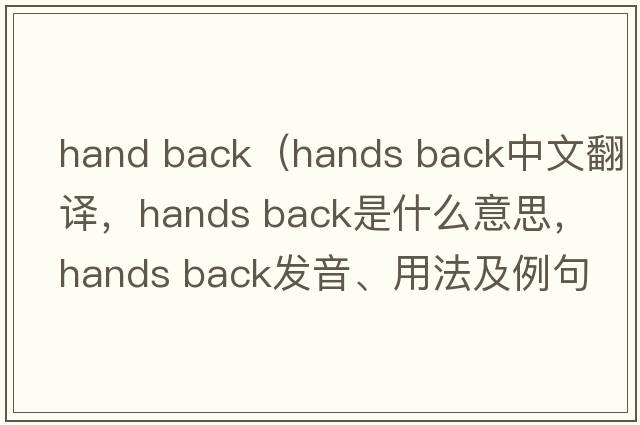 hand back（hands back中文翻譯，hands back是什么意思，hands back發(fā)音、用法及例句）