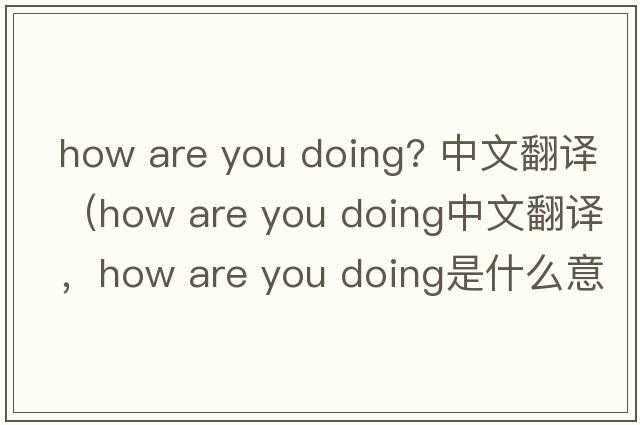how are you doing? 中文翻譯（how are you doing中文翻譯，how are you doing是什么意思，how are you doing發(fā)音、用法及例句）