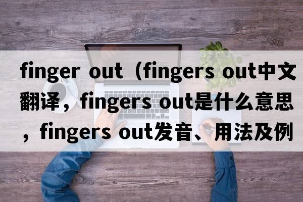 finger out（fingers out中文翻譯，fingers out是什么意思，fingers out發(fā)音、用法及例句）