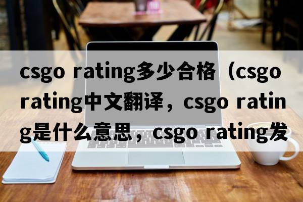 csgo rating多少合格（csgo rating中文翻譯，csgo rating是什么意思，csgo rating發(fā)音、用法及例句）