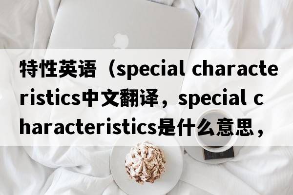 特性英語（special characteristics中文翻譯，special characteristics是什么意思，special characteristics發(fā)音、用法及例句）