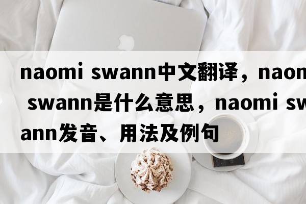 naomi swann中文翻譯，naomi swann是什么意思，naomi swann發(fā)音、用法及例句
