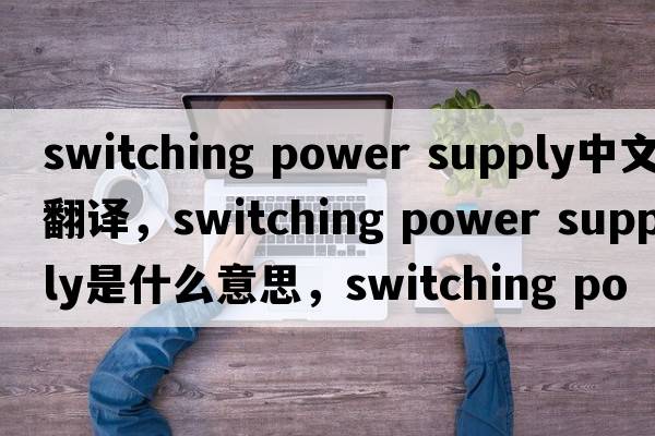 switching power supply中文翻譯，switching power supply是什么意思，switching power supply發(fā)音、用法及例句