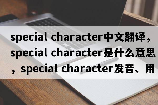 special character中文翻譯，special character是什么意思，special character發(fā)音、用法及例句