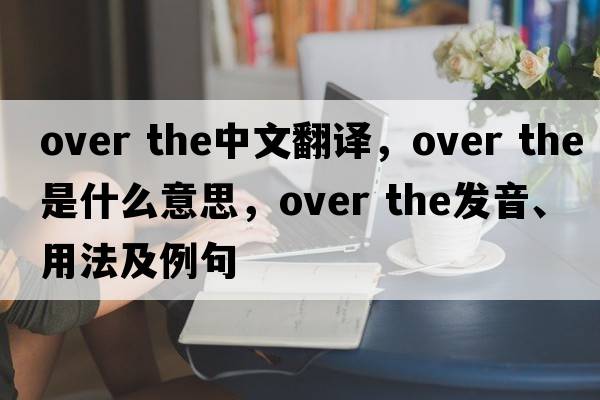 over the中文翻譯，over the是什么意思，over the發(fā)音、用法及例句