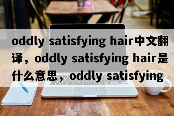oddly satisfying hair中文翻譯，oddly satisfying hair是什么意思，oddly satisfying hair發(fā)音、用法及例句