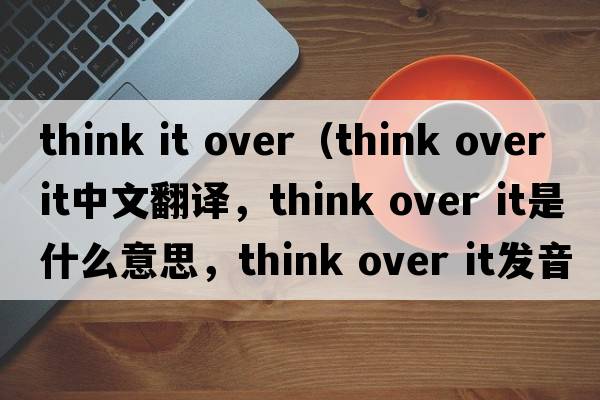 think it over（think over it中文翻譯，think over it是什么意思，think over it發(fā)音、用法及例句）