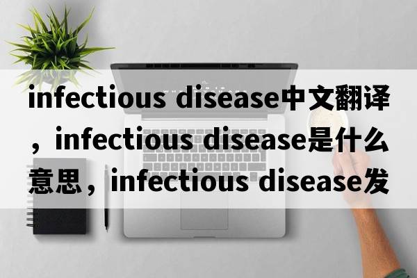 infectious disease中文翻譯，infectious disease是什么意思，infectious disease發(fā)音、用法及例句