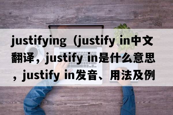 justifying（justify in中文翻譯，justify in是什么意思，justify in發(fā)音、用法及例句）