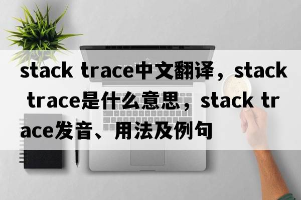stack trace中文翻譯，stack trace是什么意思，stack trace發(fā)音、用法及例句