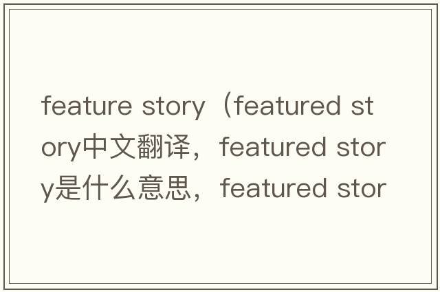 feature story（featured story中文翻譯，featured story是什么意思，featured story發(fā)音、用法及例句）