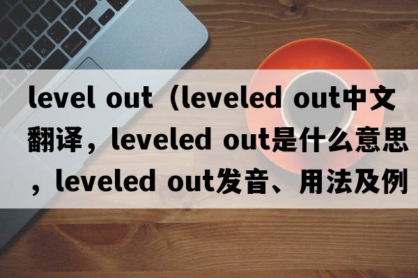 level out（leveled out中文翻譯，leveled out是什么意思，leveled out發(fā)音、用法及例句）