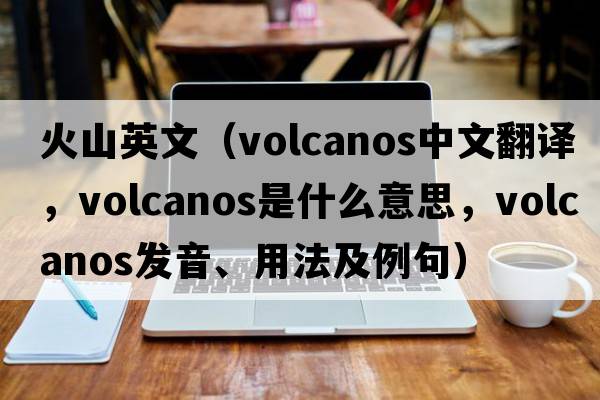 火山英文（volcanos中文翻譯，volcanos是什么意思，volcanos發(fā)音、用法及例句）