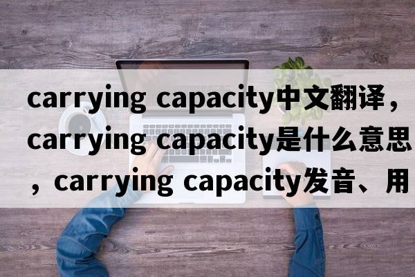 carrying capacity中文翻譯，carrying capacity是什么意思，carrying capacity發(fā)音、用法及例句