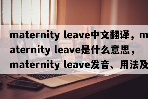 maternity leave中文翻譯，maternity leave是什么意思，maternity leave發(fā)音、用法及例句