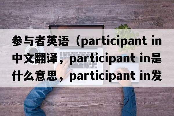 參與者英語（participant in中文翻譯，participant in是什么意思，participant in發(fā)音、用法及例句）