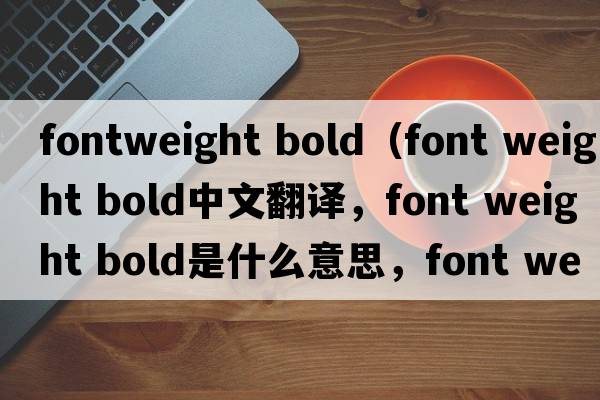fontweight bold（font weight bold中文翻譯，font weight bold是什么意思，font weight bold發(fā)音、用法及例句）