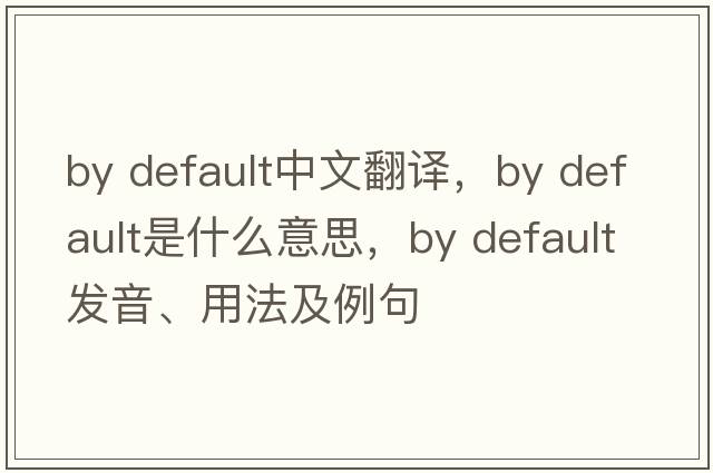 by default中文翻譯，by default是什么意思，by default發(fā)音、用法及例句
