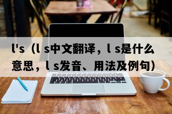 l's（l s中文翻譯，l s是什么意思，l s發(fā)音、用法及例句）
