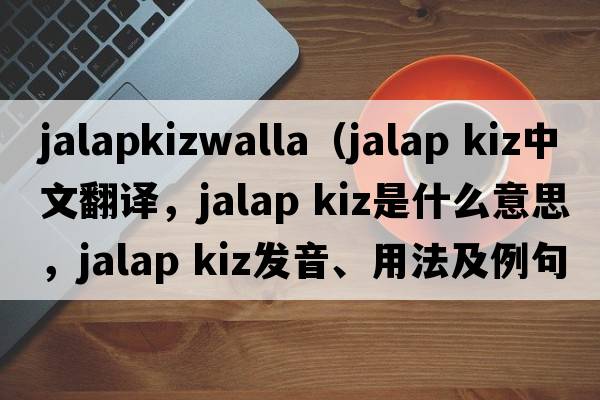 jalapkizwalla（jalap kiz中文翻譯，jalap kiz是什么意思，jalap kiz發(fā)音、用法及例句）