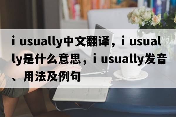 i usually中文翻譯，i usually是什么意思，i usually發(fā)音、用法及例句