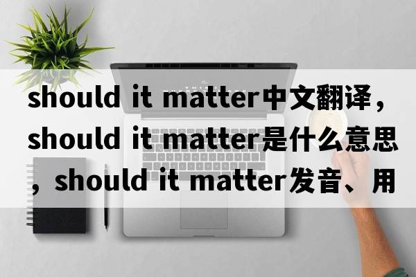 should it matter中文翻譯，should it matter是什么意思，should it matter發(fā)音、用法及例句