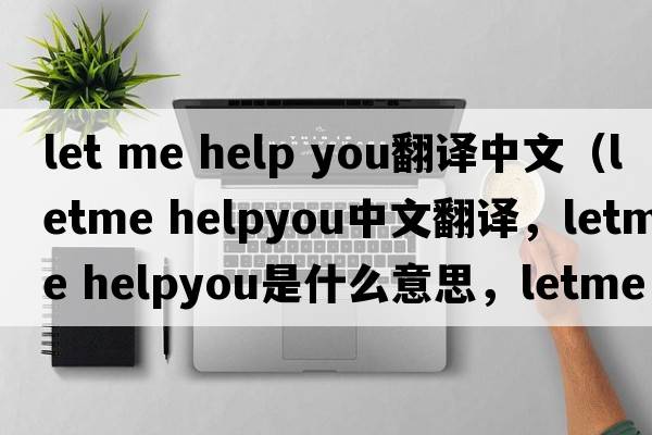 let me help you翻譯中文（letme helpyou中文翻譯，letme helpyou是什么意思，letme helpyou發(fā)音、用法及例句）