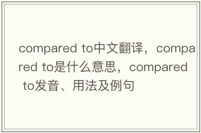 compared to中文翻譯，compared to是什么意思，compared to發(fā)音、用法及例句