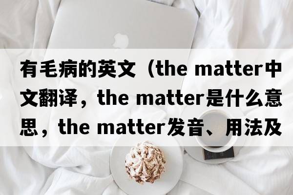 有毛病的英文（the matter中文翻譯，the matter是什么意思，the matter發(fā)音、用法及例句）