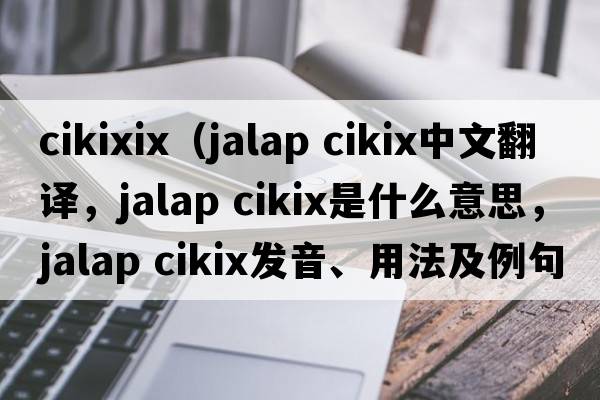 cikixix（jalap cikix中文翻譯，jalap cikix是什么意思，jalap cikix發(fā)音、用法及例句）