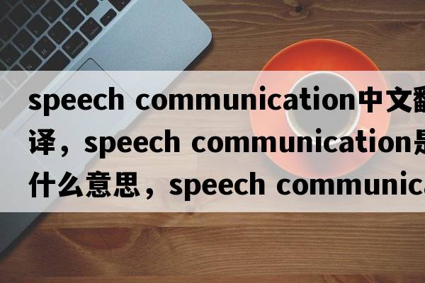 speech communication中文翻譯，speech communication是什么意思，speech communication發(fā)音、用法及例句