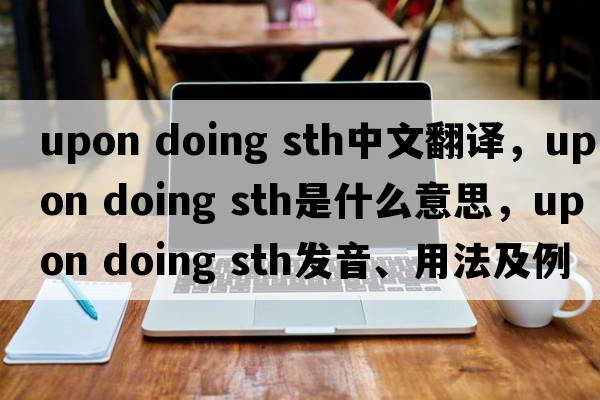 upon doing sth中文翻譯，upon doing sth是什么意思，upon doing sth發(fā)音、用法及例句